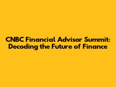 CNBC Financial Advisor Summit: Decoding the Future of Finance