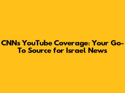CNN's YouTube Coverage: Your Go-To Source for Israel News