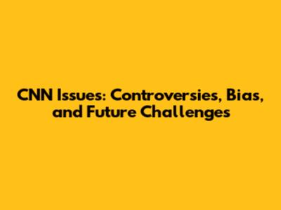 CNN Issues: Controversies, Bias, and Future Challenges