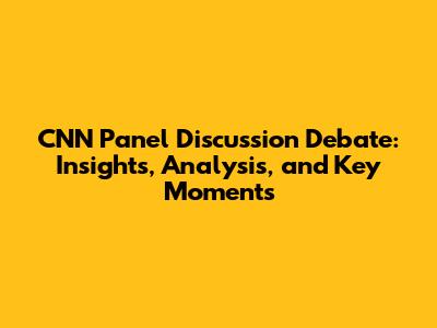 CNN Panel Discussion Debate: Insights, Analysis, and Key Moments