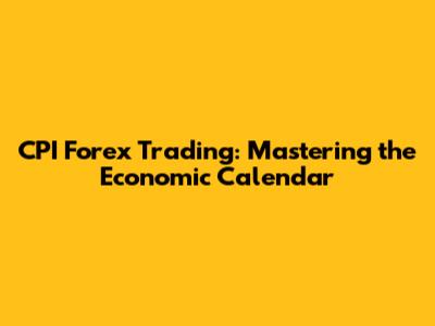 CPI Forex Trading: Mastering the Economic Calendar