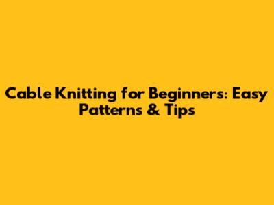 Cable Knitting for Beginners: Easy Patterns & Tips