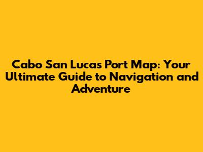 Cabo San Lucas Port Map: Your Ultimate Guide to Navigation and Adventure