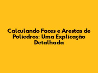Calculando Faces e Arestas de Poliedros: Uma Explicação Detalhada