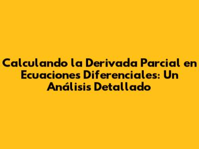 Calculando la Derivada Parcial en Ecuaciones Diferenciales: Un Análisis Detallado