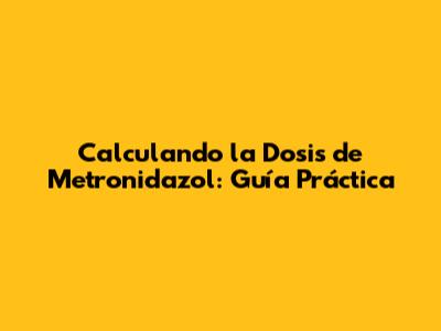 Calculando la Dosis de Metronidazol: Guía Práctica