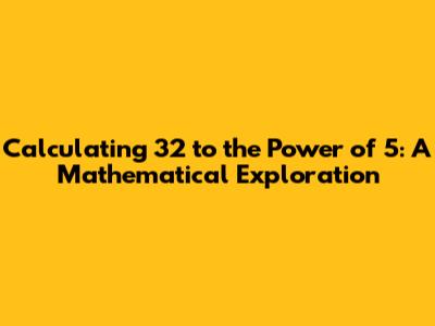 Calculating 32 to the Power of 5: A Mathematical Exploration