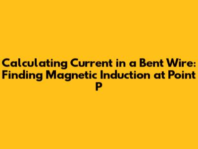 Calculating Current in a Bent Wire: Finding Magnetic Induction at Point P