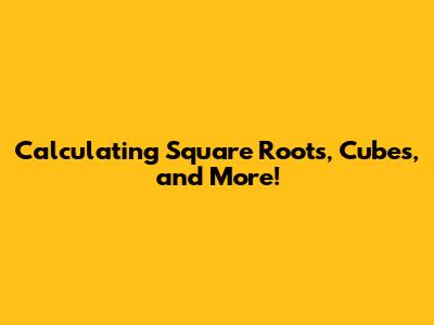 Calculating Square Roots, Cubes, and More!