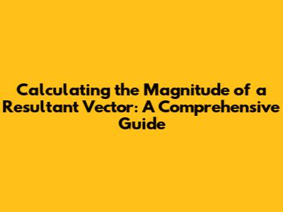 Calculating the Magnitude of a Resultant Vector: A Comprehensive Guide