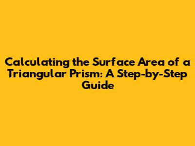 Calculating the Surface Area of a Triangular Prism: A Step-by-Step Guide
