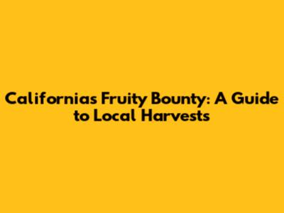 California's Fruity Bounty: A Guide to Local Harvests