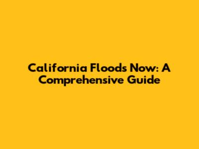 California Floods Now: A Comprehensive Guide