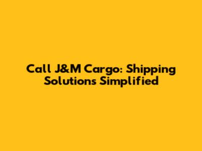Call J&M Cargo: Shipping Solutions Simplified