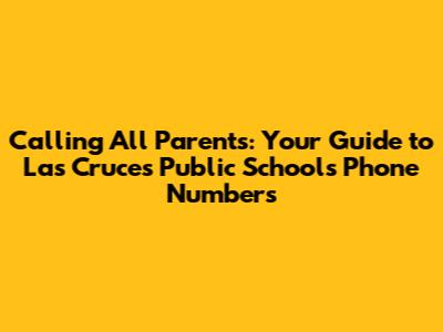 Calling All Parents: Your Guide to Las Cruces Public Schools Phone Numbers