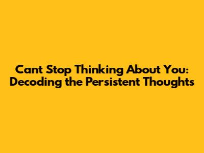 Can't Stop Thinking About You: Decoding the Persistent Thoughts