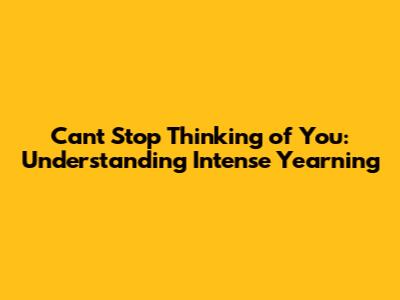 Can't Stop Thinking of You: Understanding Intense Yearning