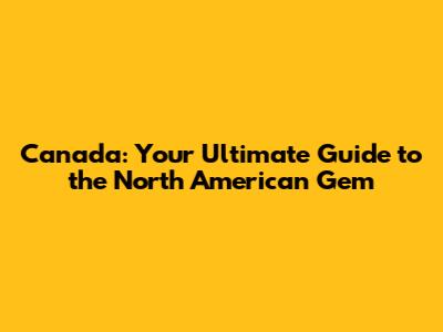 Canada: Your Ultimate Guide to the North American Gem