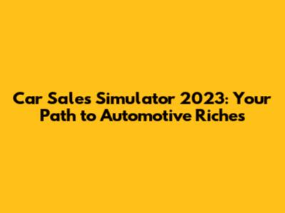 Car Sales Simulator 2023: Your Path to Automotive Riches