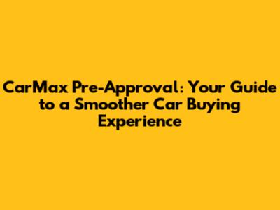 CarMax Pre-Approval: Your Guide to a Smoother Car Buying Experience