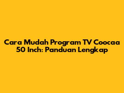 Cara Mudah Program TV Coocaa 50 Inch: Panduan Lengkap