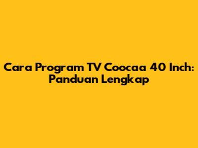 Cara Program TV Coocaa 40 Inch: Panduan Lengkap