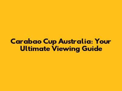 Carabao Cup Australia: Your Ultimate Viewing Guide