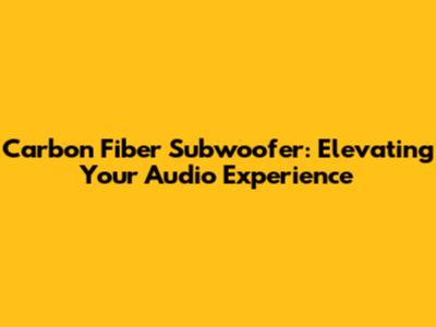 Carbon Fiber Subwoofer: Elevating Your Audio Experience