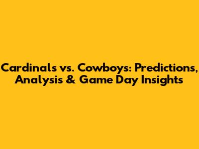 Cardinals vs. Cowboys: Predictions, Analysis & Game Day Insights