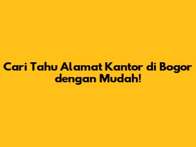 Cari Tahu Alamat Kantor di Bogor dengan Mudah!