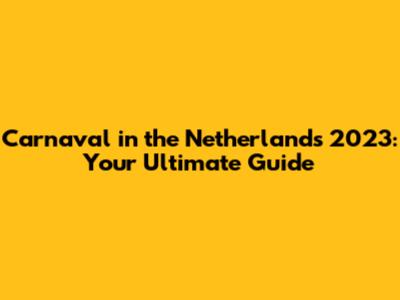 Carnaval in the Netherlands 2023: Your Ultimate Guide