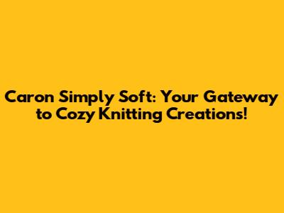 Caron Simply Soft: Your Gateway to Cozy Knitting Creations!