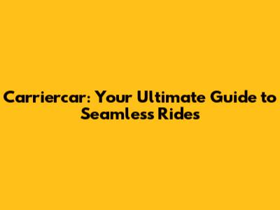Carriercar: Your Ultimate Guide to Seamless Rides