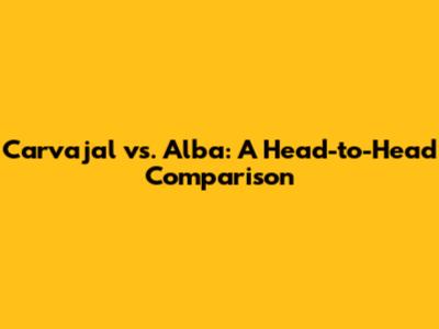 Carvajal vs. Alba: A Head-to-Head Comparison