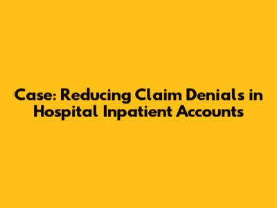 Case: Reducing Claim Denials in Hospital Inpatient Accounts