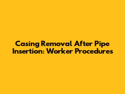 Casing Removal After Pipe Insertion: Worker Procedures
