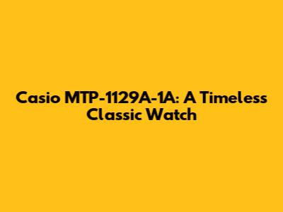 Casio MTP-1129A-1A: A Timeless Classic Watch