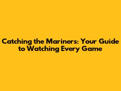 Catching the Mariners: Your Guide to Watching Every Game