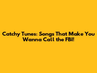 Catchy Tunes: Songs That Make You Wanna Call the FBI!