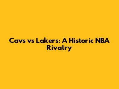 Cavs vs Lakers: A Historic NBA Rivalry