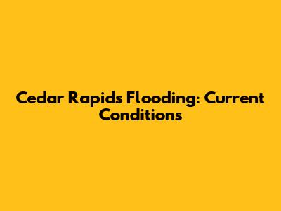 Cedar Rapids Flooding: Current Conditions