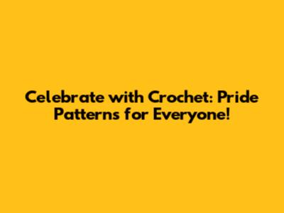 Celebrate with Crochet: Pride Patterns for Everyone!