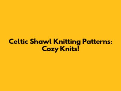 Celtic Shawl Knitting Patterns: Cozy Knits!