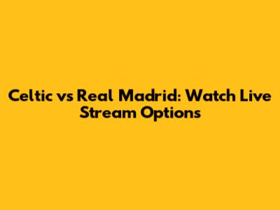 Celtic vs Real Madrid: Watch Live Stream Options
