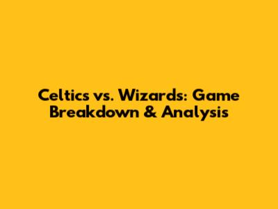 Celtics vs. Wizards: Game Breakdown & Analysis