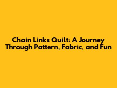Chain Links Quilt: A Journey Through Pattern, Fabric, and Fun