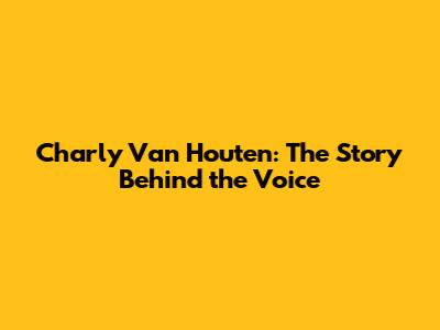 Charly Van Houten: The Story Behind the Voice