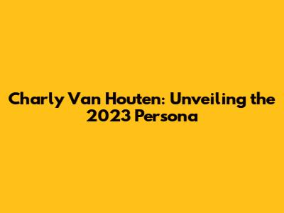 Charly Van Houten: Unveiling the 2023 Persona