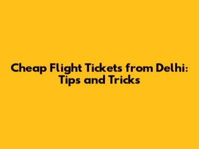 Cheap Flight Tickets from Delhi: Tips and Tricks