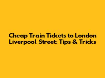 Cheap Train Tickets to London Liverpool Street: Tips & Tricks